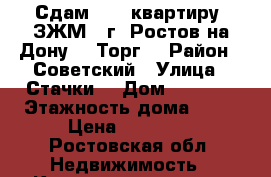 Сдам  1   квартиру  ЗЖМ   г. Ростов-на-Дону.   Торг. › Район ­ Советский › Улица ­ Стачки  › Дом ­ 202/1 › Этажность дома ­ 17 › Цена ­ 15 000 - Ростовская обл. Недвижимость » Квартиры аренда   